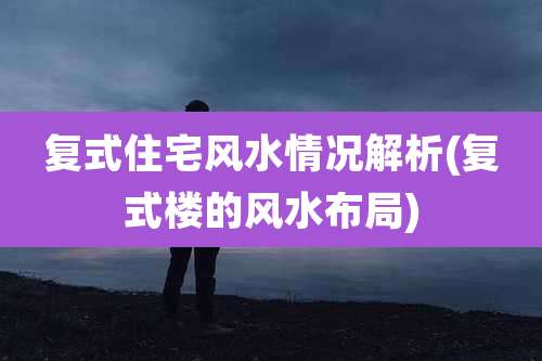 复式住宅风水情况解析(复式楼的风水布局)