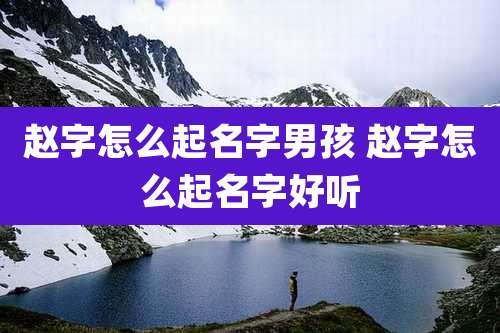 赵字怎么起名字男孩 赵字怎么起名字好听