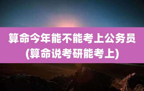 算命今年能不能考上公务员(算命说考研能考上)