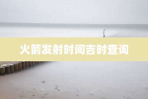 火箭发射时间吉时查询