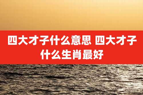 四大才子什么意思 四大才子什么生肖最好