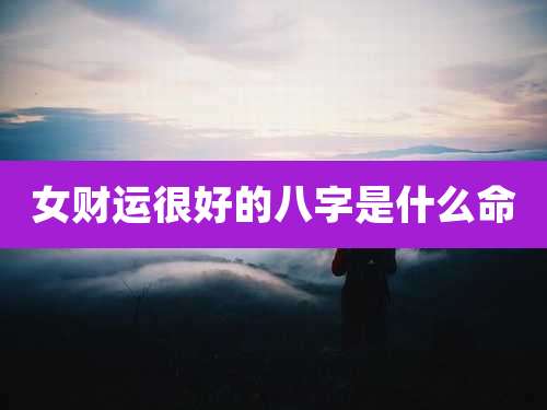 女财运很好的八字是什么命