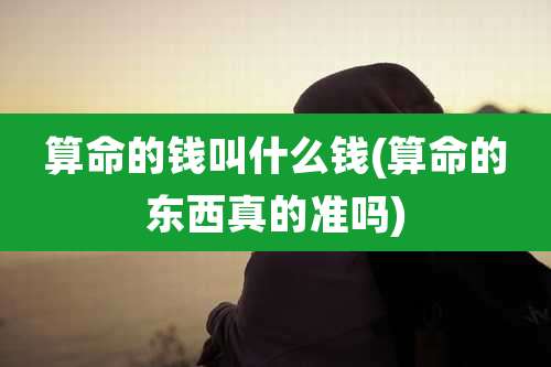 算命的钱叫什么钱(算命的东西真的准吗)