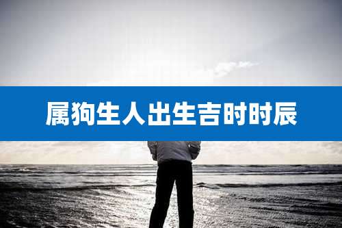 属狗生人出生吉时时辰