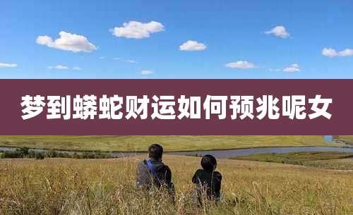 梦到蟒蛇财运如何预兆呢女