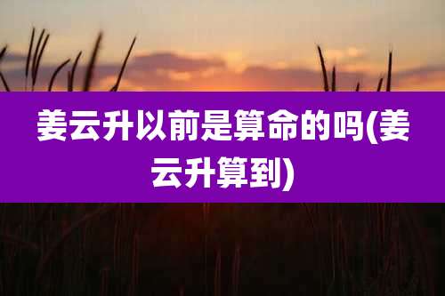 姜云升以前是算命的吗(姜云升算到)