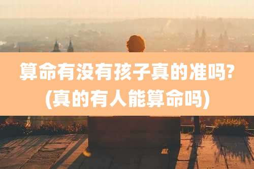 算命有没有孩子真的准吗?(真的有人能算命吗)