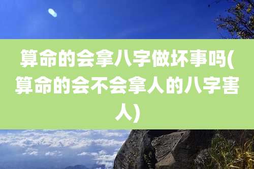 算命的会拿八字做坏事吗(算命的会不会拿人的八字害人)