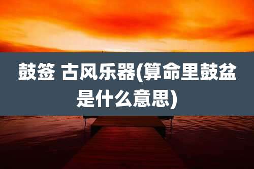 鼓签 古风乐器(算命里鼓盆是什么意思)