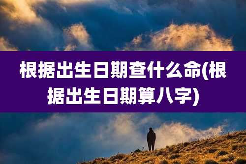 根据出生日期查什么命(根据出生日期算八字)
