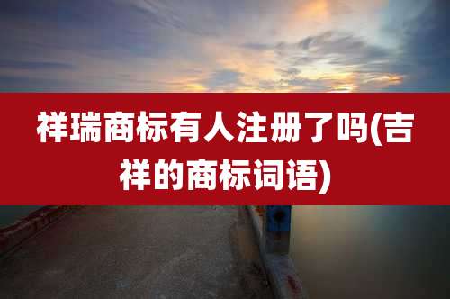 祥瑞商标有人注册了吗(吉祥的商标词语)