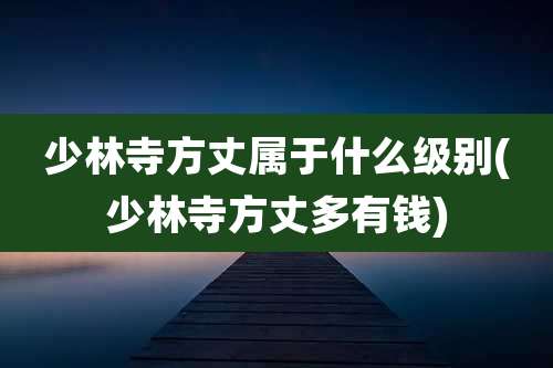 少林寺方丈属于什么级别(少林寺方丈多有钱)