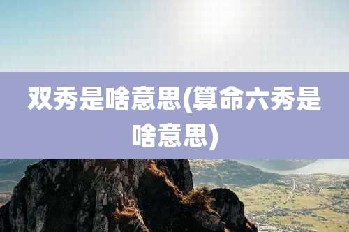 双秀是啥意思(算命六秀是啥意思)