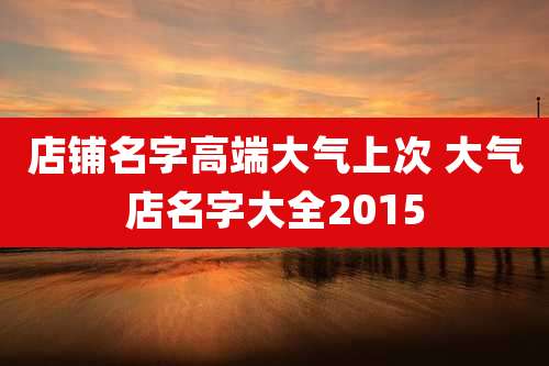 店铺名字高端大气上次 大气店名字大全2015