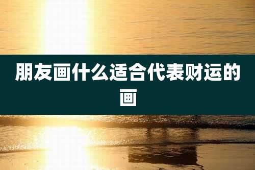 朋友画什么适合代表财运的画
