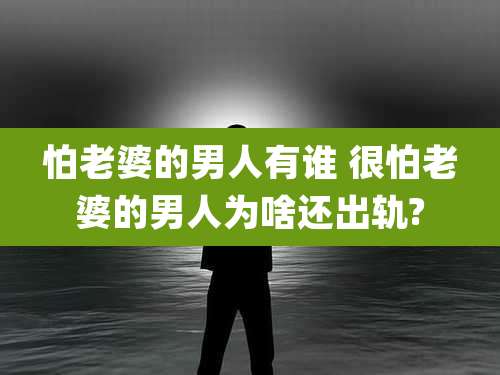 怕老婆的男人有谁 很怕老婆的男人为啥还出轨?