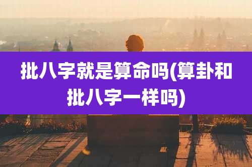 批八字就是算命吗(算卦和批八字一样吗)