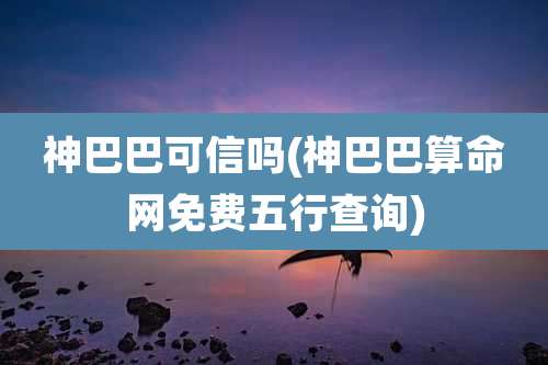 神巴巴可信吗(神巴巴算命网免费五行查询)