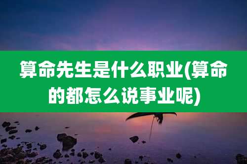 算命先生是什么职业(算命的都怎么说事业呢)