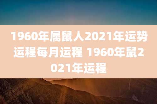 1960年属鼠人2021年运势运程每月运程 1960年鼠2021年运程