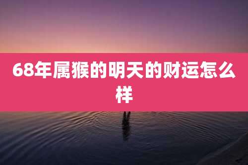 68年属猴的明天的财运怎么样