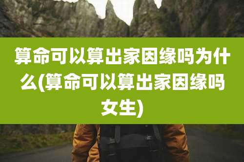 算命可以算出家因缘吗为什么(算命可以算出家因缘吗女生)