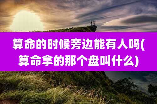 算命的时候旁边能有人吗(算命拿的那个盘叫什么)
