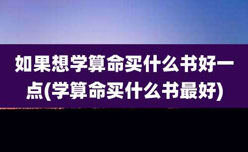 如果想学算命买什么书好一点(学算命买什么书最好)