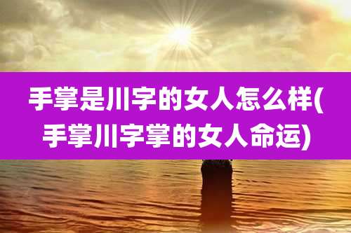 手掌是川字的女人怎么样(手掌川字掌的女人命运)