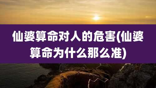 仙婆算命对人的危害(仙婆算命为什么那么准)
