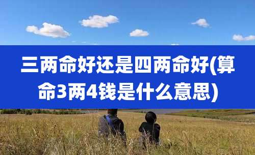 三两命好还是四两命好(算命3两4钱是什么意思)