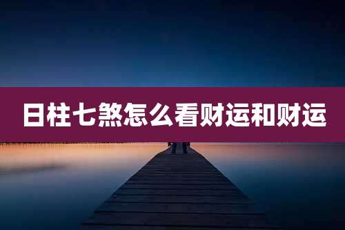 日柱七煞怎么看财运和财运