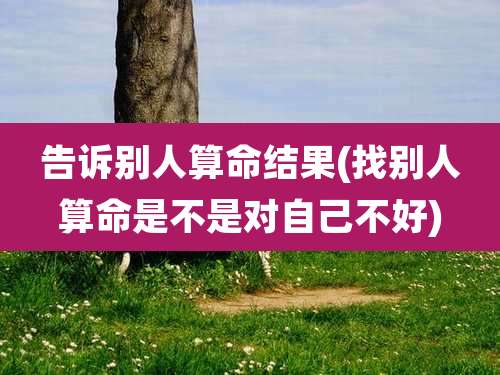 告诉别人算命结果(找别人算命是不是对自己不好)