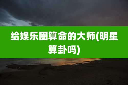 给娱乐圈算命的大师(明星算卦吗)