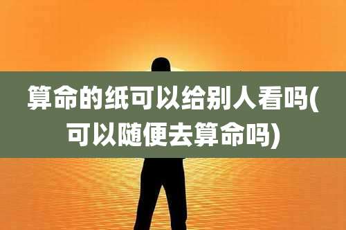 算命的纸可以给别人看吗(可以随便去算命吗)
