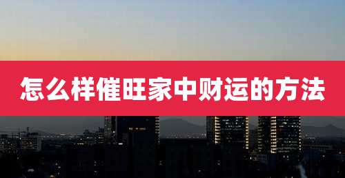 怎么样催旺家中财运的方法