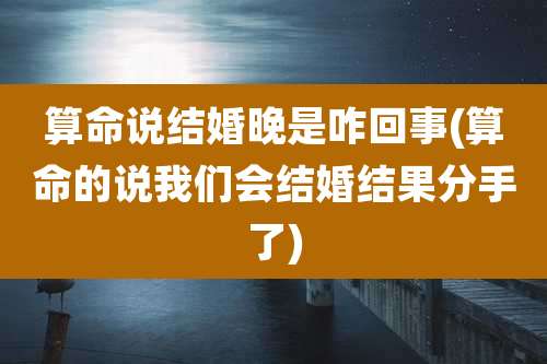 算命说结婚晚是咋回事(算命的说我们会结婚结果分手了)
