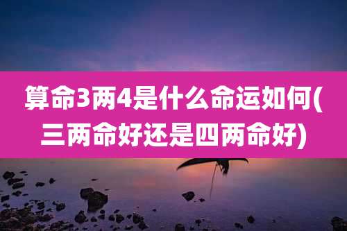 算命3两4是什么命运如何(三两命好还是四两命好)