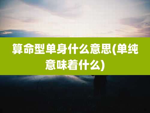 算命型单身什么意思(单纯意味着什么)