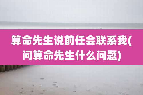 算命先生说前任会联系我(问算命先生什么问题)