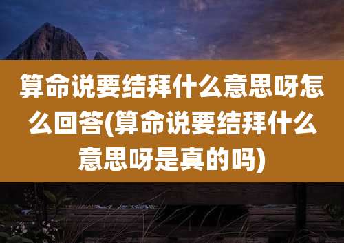 算命说要结拜什么意思呀怎么回答(算命说要结拜什么意思呀是真的吗)