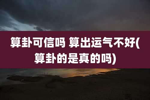 算卦可信吗 算出运气不好(算卦的是真的吗)