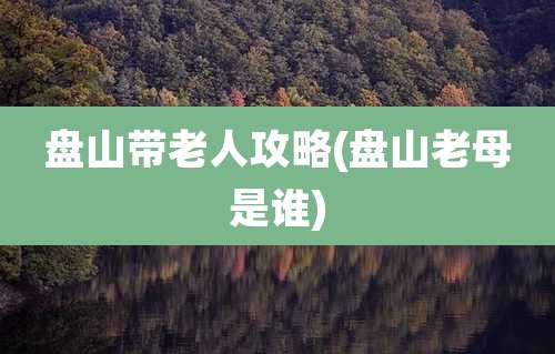 盘山带老人攻略(盘山老母是谁)