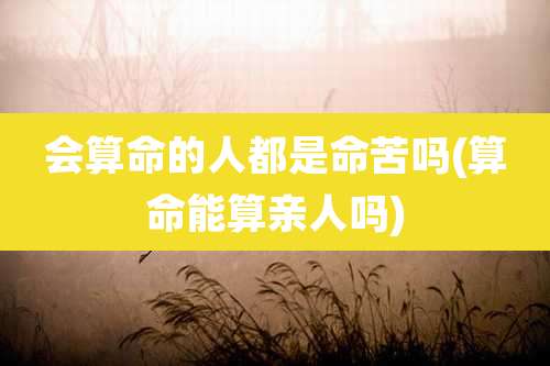 会算命的人都是命苦吗(算命能算亲人吗)
