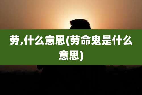 劳,什么意思(劳命鬼是什么意思)