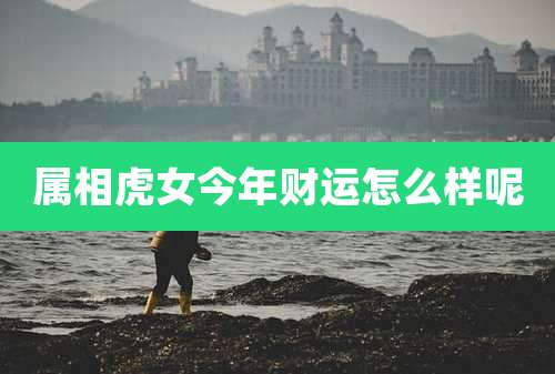 属相虎女今年财运怎么样呢