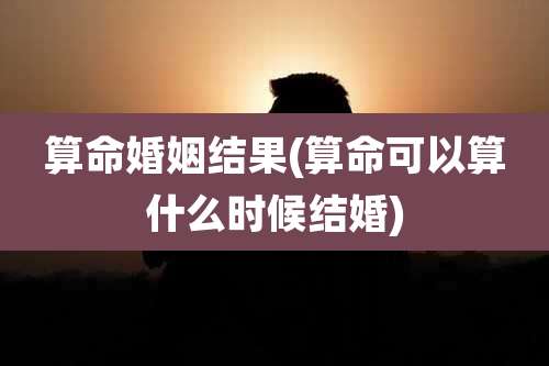 算命婚姻结果(算命可以算什么时候结婚)