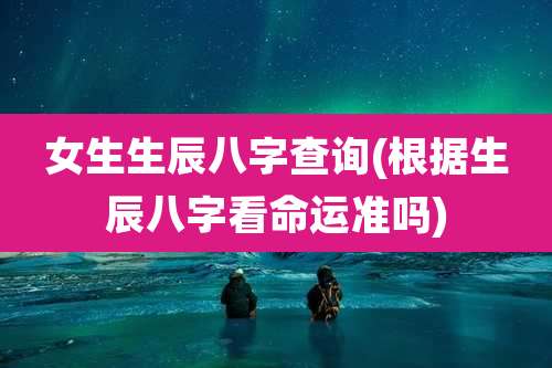 女生生辰八字查询(根据生辰八字看命运准吗)