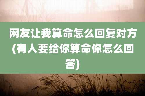 网友让我算命怎么回复对方(有人要给你算命你怎么回答)