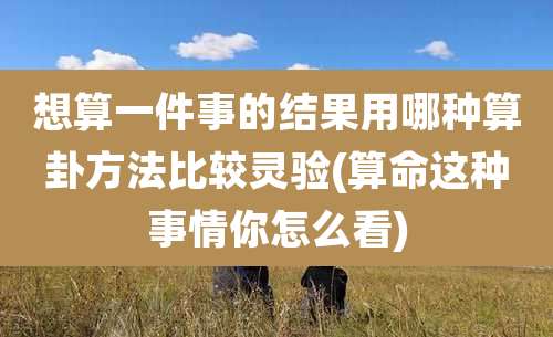 想算一件事的结果用哪种算卦方法比较灵验(算命这种事情你怎么看)